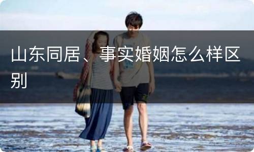 山东同居、事实婚姻怎么样区别
