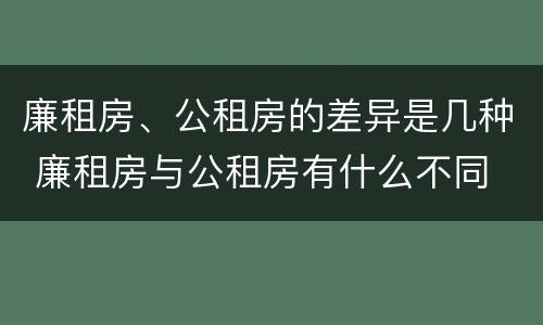 廉租房、公租房的差异是几种 廉租房与公租房有什么不同