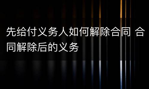 先给付义务人如何解除合同 合同解除后的义务