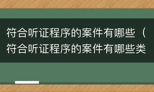 符合听证程序的案件有哪些（符合听证程序的案件有哪些类型）
