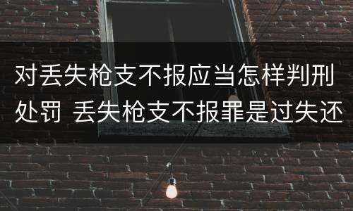 对丢失枪支不报应当怎样判刑处罚 丢失枪支不报罪是过失还是故意