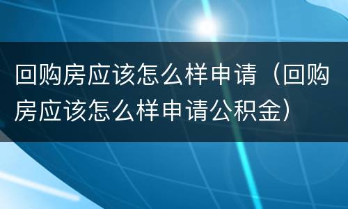 回购房应该怎么样申请（回购房应该怎么样申请公积金）