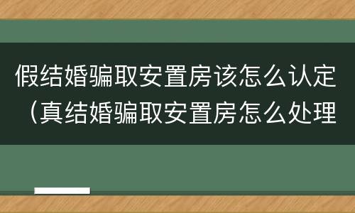 假结婚骗取安置房该怎么认定（真结婚骗取安置房怎么处理）