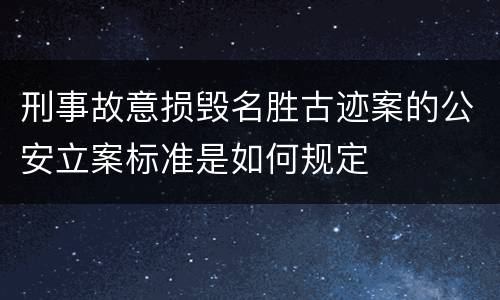 刑事故意损毁名胜古迹案的公安立案标准是如何规定