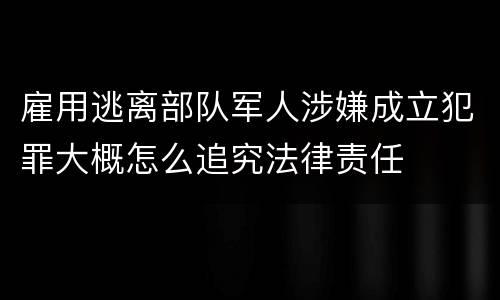 雇用逃离部队军人涉嫌成立犯罪大概怎么追究法律责任