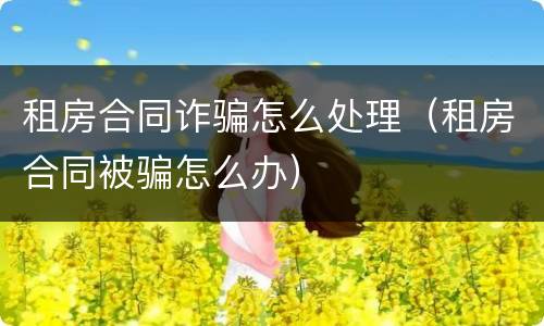 租房合同诈骗怎么处理（租房合同被骗怎么办）