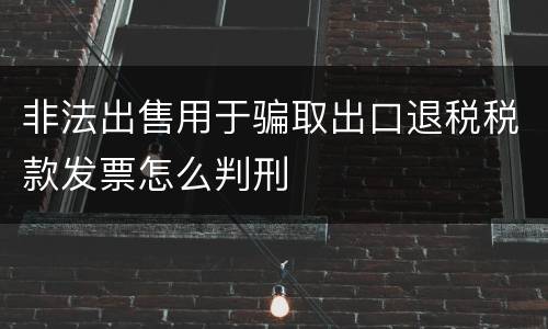 非法出售用于骗取出口退税税款发票怎么判刑