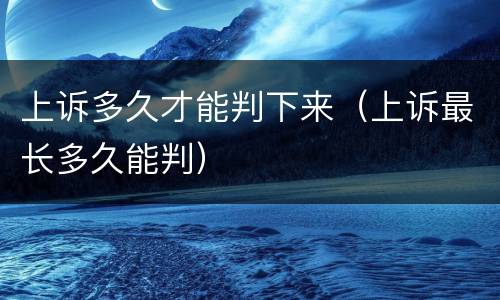 上诉多久才能判下来（上诉最长多久能判）