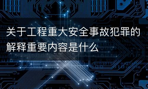 关于工程重大安全事故犯罪的解释重要内容是什么