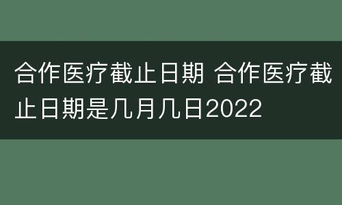 合作医疗截止日期 合作医疗截止日期是几月几日2022
