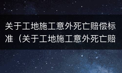 关于工地施工意外死亡赔偿标准（关于工地施工意外死亡赔偿标准的规定）