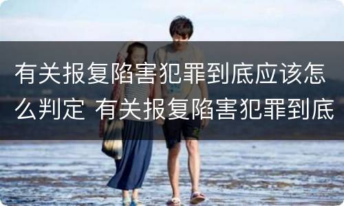 有关报复陷害犯罪到底应该怎么判定 有关报复陷害犯罪到底应该怎么判定罪名