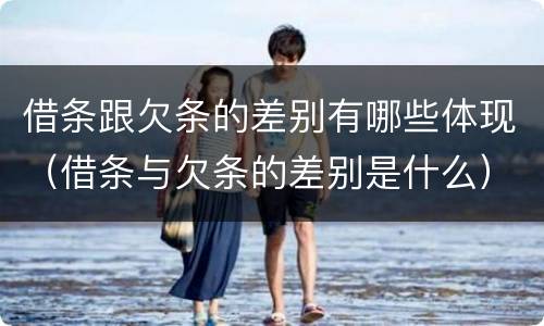 借条跟欠条的差别有哪些体现（借条与欠条的差别是什么）