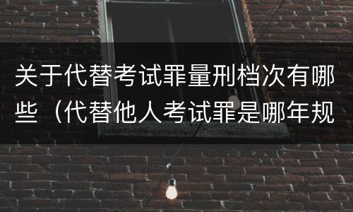 关于代替考试罪量刑档次有哪些（代替他人考试罪是哪年规定）