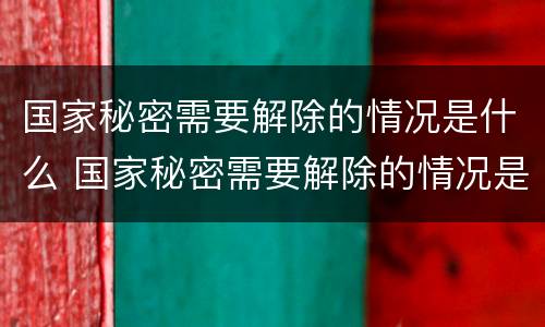 国家秘密需要解除的情况是什么 国家秘密需要解除的情况是什么