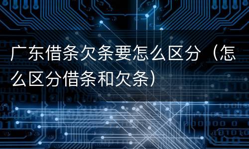 广东借条欠条要怎么区分（怎么区分借条和欠条）