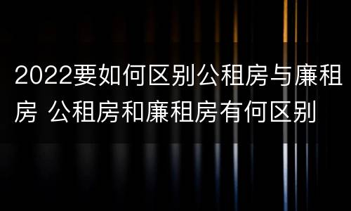 2022要如何区别公租房与廉租房 公租房和廉租房有何区别