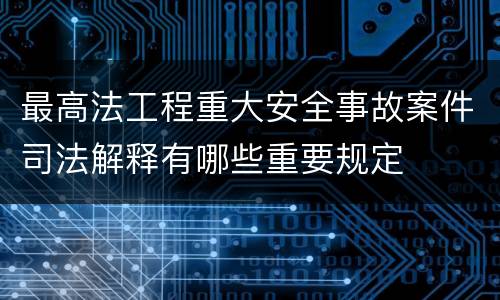 最高法工程重大安全事故案件司法解释有哪些重要规定