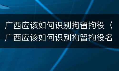 广西应该如何识别拘留拘役（广西应该如何识别拘留拘役名单）