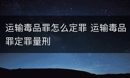 运输毒品罪怎么定罪 运输毒品罪定罪量刑
