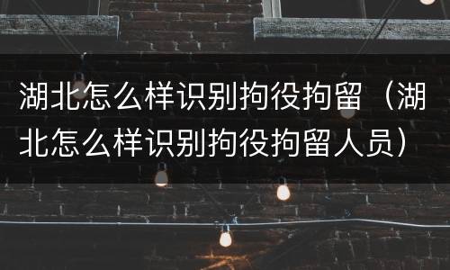 湖北怎么样识别拘役拘留（湖北怎么样识别拘役拘留人员）