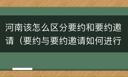 河南该怎么区分要约和要约邀请（要约与要约邀请如何进行有效区分?）