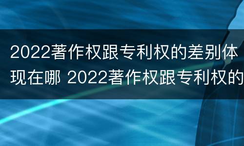 2022著作权跟专利权的差别体现在哪 2022著作权跟专利权的差别体现在哪里
