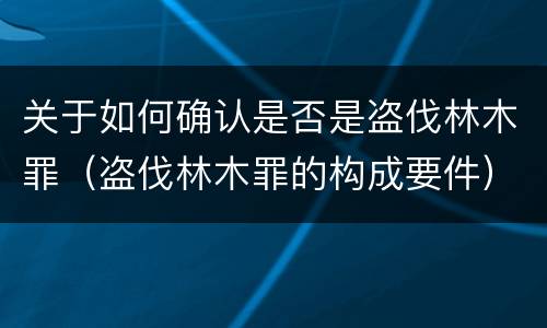关于如何确认是否是盗伐林木罪（盗伐林木罪的构成要件）