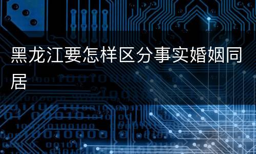 黑龙江要怎样区分事实婚姻同居