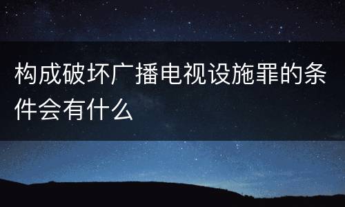 构成破坏广播电视设施罪的条件会有什么