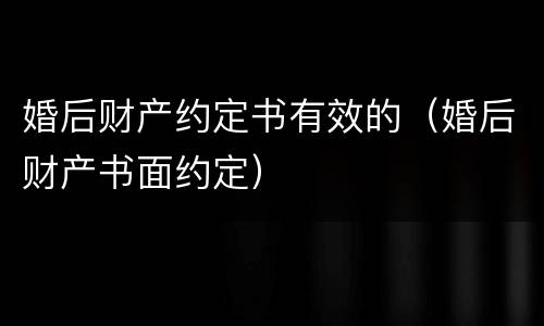 婚后财产约定书有效的（婚后财产书面约定）