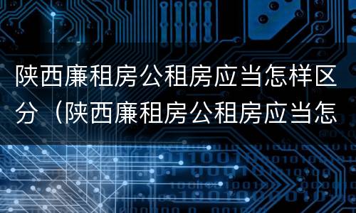 陕西廉租房公租房应当怎样区分（陕西廉租房公租房应当怎样区分等级）