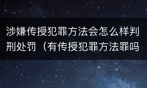 涉嫌传授犯罪方法会怎么样判刑处罚（有传授犯罪方法罪吗）