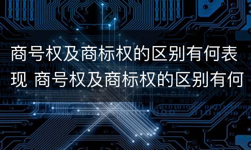 商号权及商标权的区别有何表现 商号权及商标权的区别有何表现和作用