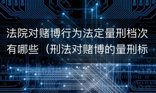 法院对赌博行为法定量刑档次有哪些（刑法对赌博的量刑标准）