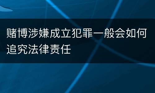 赌博涉嫌成立犯罪一般会如何追究法律责任