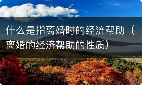 什么是指离婚时的经济帮助（离婚的经济帮助的性质）