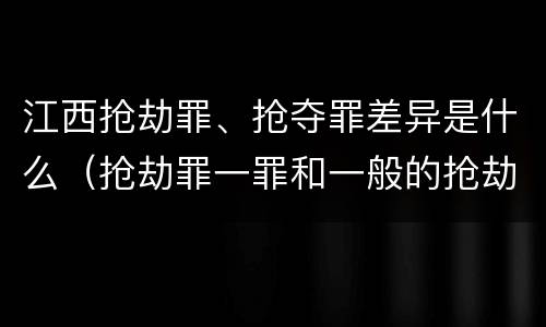 江西抢劫罪、抢夺罪差异是什么（抢劫罪一罪和一般的抢劫罪）