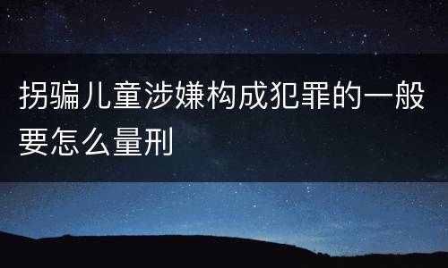 拐骗儿童涉嫌构成犯罪的一般要怎么量刑
