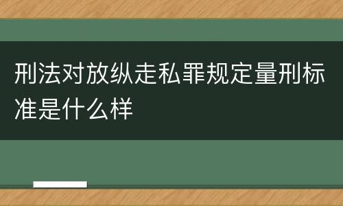 刑法对放纵走私罪规定量刑标准是什么样