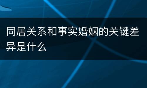 同居关系和事实婚姻的关键差异是什么