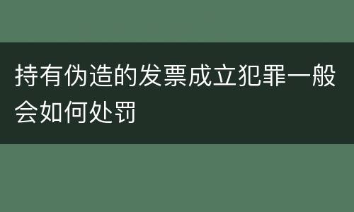 持有伪造的发票成立犯罪一般会如何处罚
