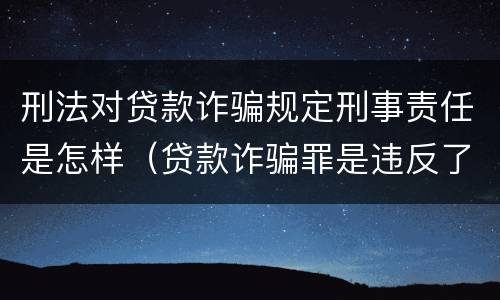 刑法对贷款诈骗规定刑事责任是怎样（贷款诈骗罪是违反了刑法的哪一条）