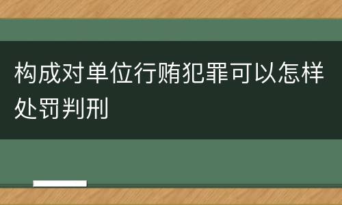 构成对单位行贿犯罪可以怎样处罚判刑