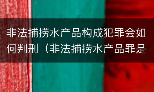 非法捕捞水产品构成犯罪会如何判刑（非法捕捞水产品罪是什么犯罪类型）