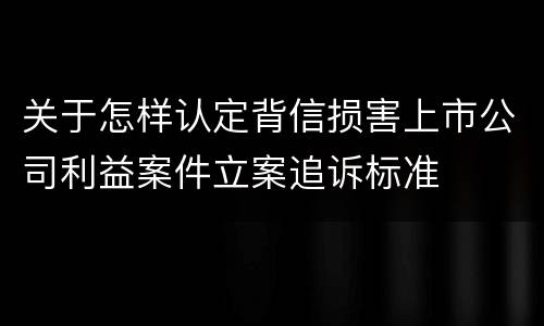 关于怎样认定背信损害上市公司利益案件立案追诉标准