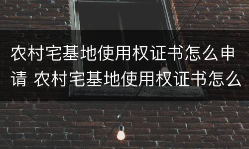 农村宅基地使用权证书怎么申请 农村宅基地使用权证书怎么申请办理