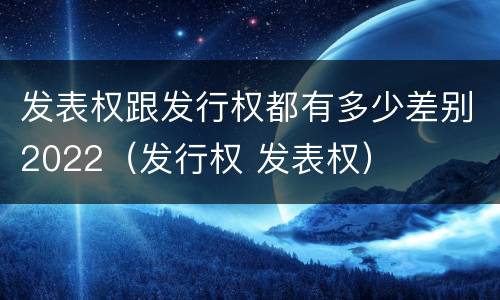 发表权跟发行权都有多少差别2022（发行权 发表权）
