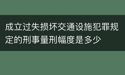 成立过失损坏交通设施犯罪规定的刑事量刑幅度是多少