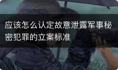 应该怎么认定故意泄露军事秘密犯罪的立案标准